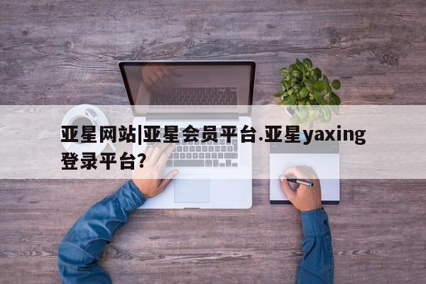 亚星代理网管理系统 亚星在线客服亚星网站|亚星会员平台.亚星yaxing登录平台？