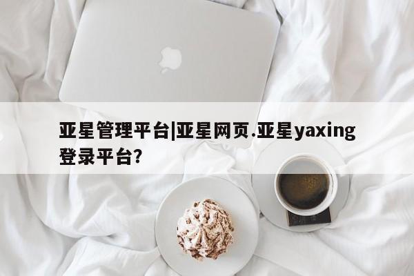 亚星代理网管理系统 亚星在线客服亚星管理平台|亚星网页.亚星yaxing登录平台？