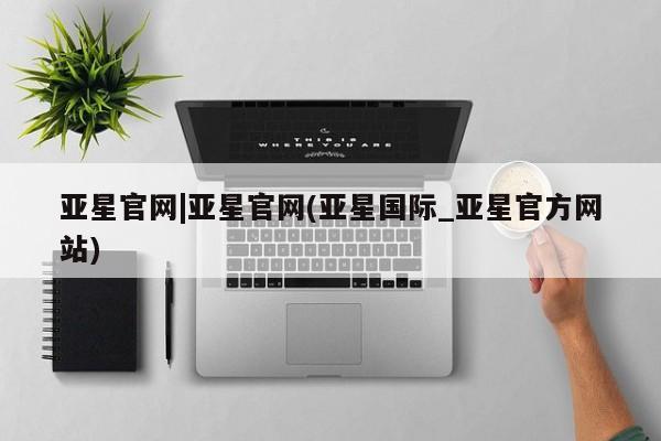 亚星代理网管理系统 亚星在线客服亚星官网|亚星官网(亚星国际_亚星官方网站)