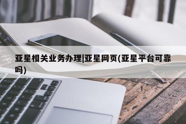 亚星代理网管理系统 亚星在线客服亚星相关业务办理|亚星网页(亚星平台可靠吗)