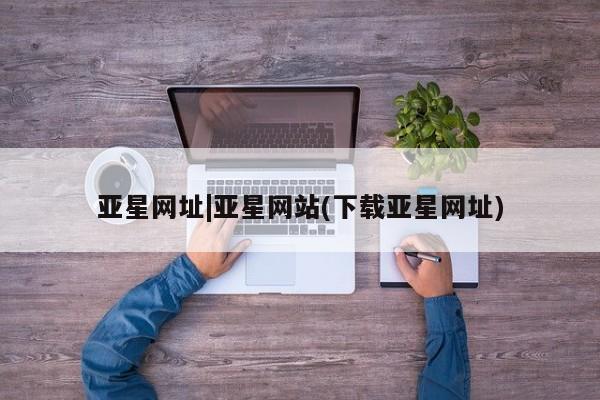 亚星代理网管理系统 亚星在线客服亚星网址|亚星网站(下载亚星网址)