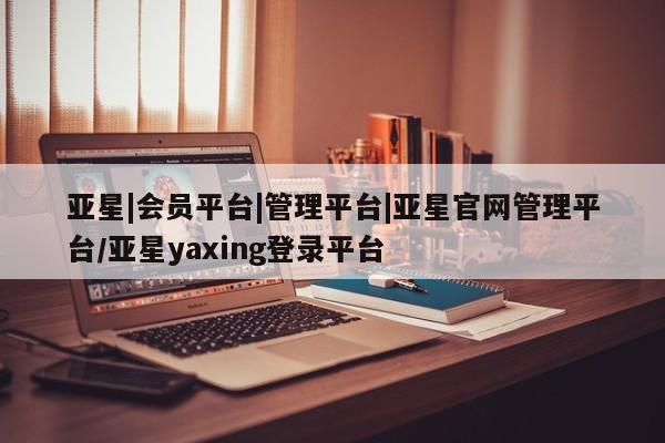 亚星代理网管理系统 亚星在线客服亚星|会员平台|管理平台|亚星官网管理平台/亚星yaxing登录平台