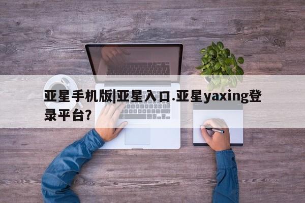 亚星代理网管理系统 亚星在线客服亚星手机版|亚星入口.亚星yaxing登录平台？