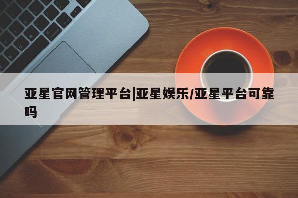 亚星代理网管理系统 亚星在线客服亚星官网管理平台|亚星娱乐/亚星平台可靠吗