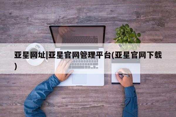亚星代理网管理系统 亚星在线客服亚星网址|亚星官网管理平台(亚星官网下载)