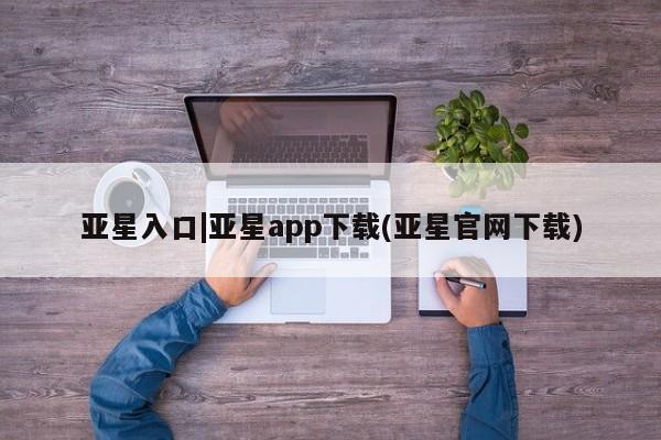 亚星代理网管理系统 亚星在线客服亚星入口|亚星app下载(亚星官网下载)