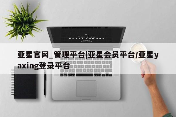 亚星代理网管理系统 亚星在线客服亚星官网_管理平台|亚星会员平台/亚星yaxing登录平台