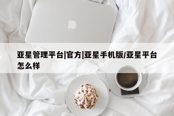 亚星代理网管理系统 亚星在线客服亚星管理平台|官方|亚星手机版/亚星平台怎么样