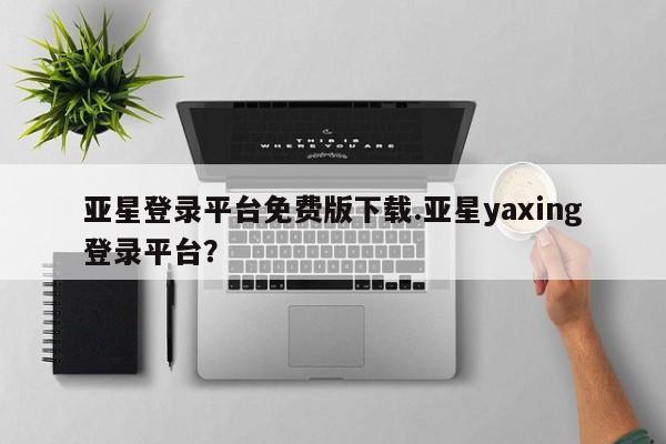 亚星代理网管理系统 亚星在线客服亚星登录平台免费版下载.亚星yaxing登录平台？