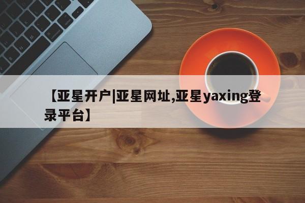 亚星代理网管理系统 亚星在线客服【亚星开户|亚星网址,亚星yaxing登录平台】