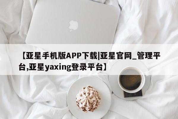 亚星代理网管理系统 亚星在线客服【亚星手机版APP下载|亚星官网_管理平台,亚星yaxing登录平台】