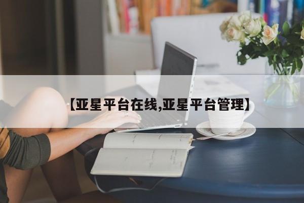 亚星代理网管理系统 亚星在线客服【亚星平台在线,亚星平台管理】