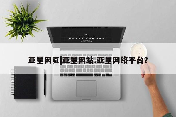 亚星代理网管理系统 亚星在线客服亚星网页|亚星网站.亚星网络平台？